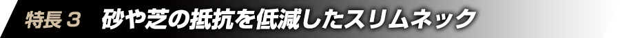 特徴3　砂や芝の抵抗を低減したスリムネック